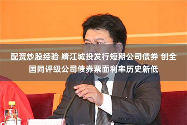 配资炒股经验 靖江城投发行短期公司债券 创全国同评级公司债券票面利率历史新低
