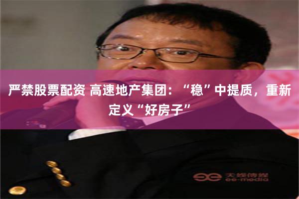 严禁股票配资 高速地产集团：“稳”中提质，重新定义“好房子”