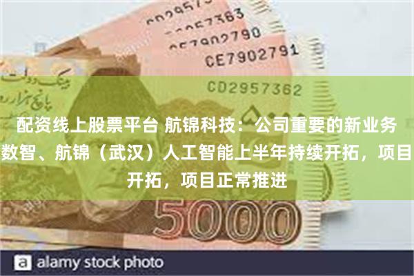 配资线上股票平台 航锦科技：公司重要的新业务平台超擎数智、航锦（武汉）人工智能上半年持续开拓，项目正常推进