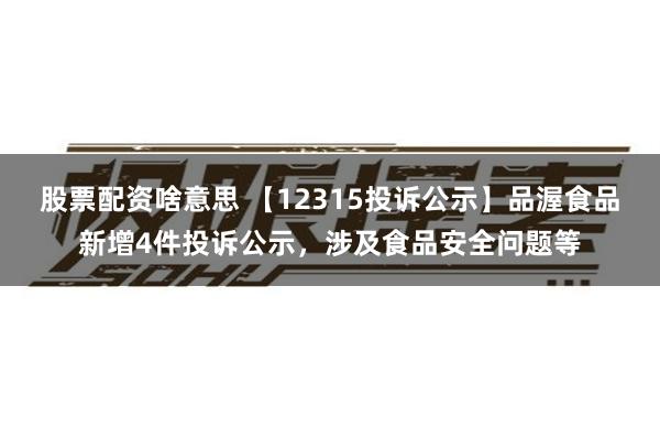 股票配资啥意思 【12315投诉公示】品渥食品新增4件投诉公示，涉及食品安全问题等