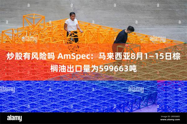 炒股有风险吗 AmSpec：马来西亚8月1—15日棕榈油出口量为599663吨