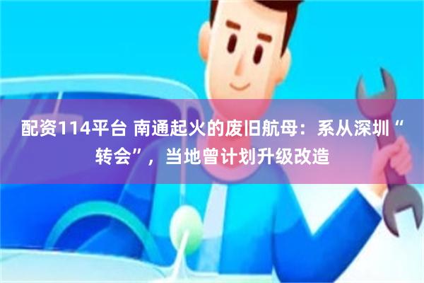 配资114平台 南通起火的废旧航母：系从深圳“转会”，当地曾计划升级改造