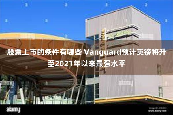 股票上市的条件有哪些 Vanguard预计英镑将升至2021年以来最强水平