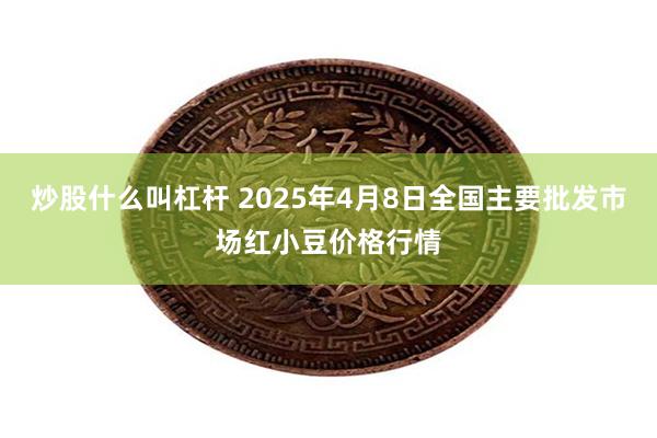 炒股什么叫杠杆 2025年4月8日全国主要批发市场红小豆价格行情