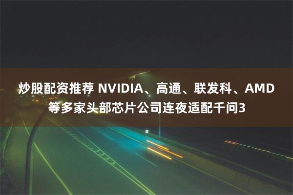 炒股配资推荐 NVIDIA、高通、联发科、AMD等多家头部芯片公司连夜适配千问3