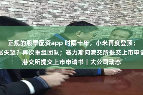 正规的股票配资app 时隔十年，小米再度登顶；库克对苹果AI进展失望？再次重组团队；赛力斯向港交所提交上市申请书｜大公司动态