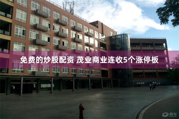 免费的炒股配资 茂业商业连收5个涨停板