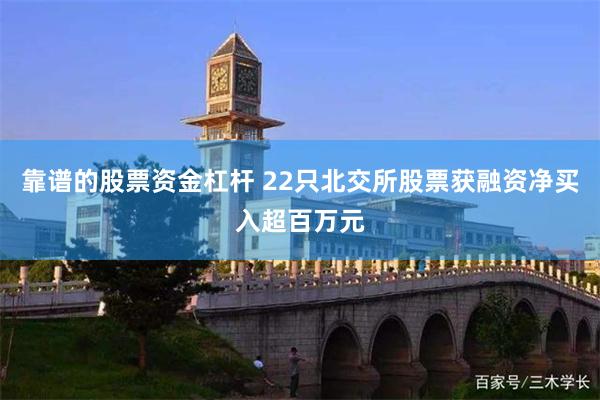 靠谱的股票资金杠杆 22只北交所股票获融资净买入超百万元