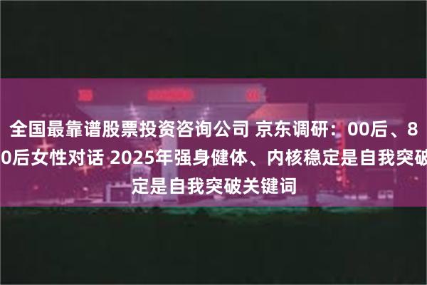 全国最靠谱股票投资咨询公司 京东调研：00后、80后、60后女性对话 2025年强身健体、内核稳定是自我突破关键词