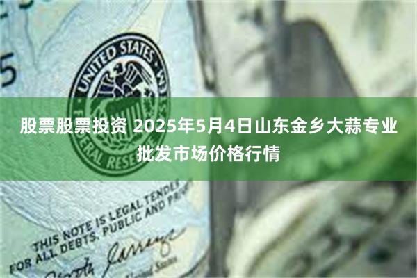 股票股票投资 2025年5月4日山东金乡大蒜专业批发市场价格行情