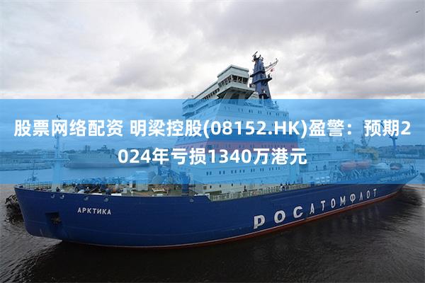 股票网络配资 明梁控股(08152.HK)盈警：预期2024年亏损1340万港元