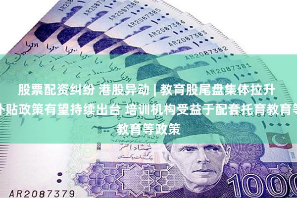 股票配资纠纷 港股异动 | 教育股尾盘集体拉升 生育补贴政策有望持续出台 培训机构受益于配套托育教育等政策