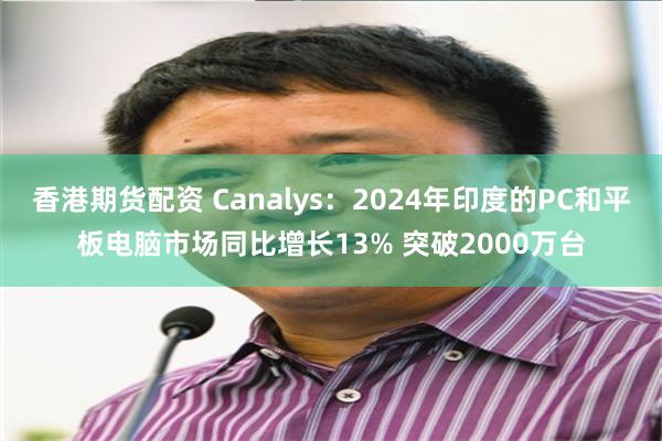 香港期货配资 Canalys：2024年印度的PC和平板电脑市场同比增长13% 突破2000万台
