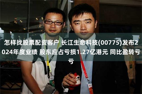 怎样找股票配资客户 长江生命科技(00775)发布2024年度业绩 股东应占亏损1.27亿港元 同比盈转亏