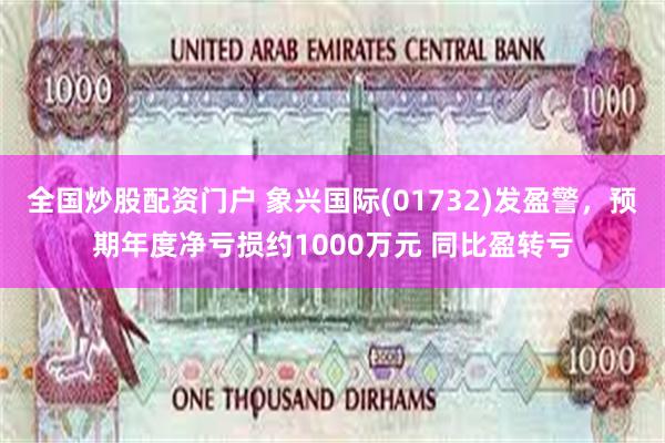 全国炒股配资门户 象兴国际(01732)发盈警，预期年度净亏损约1000万元 同比盈转亏