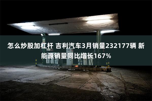 怎么炒股加杠杆 吉利汽车3月销量232177辆 新能源销量同比增长167%