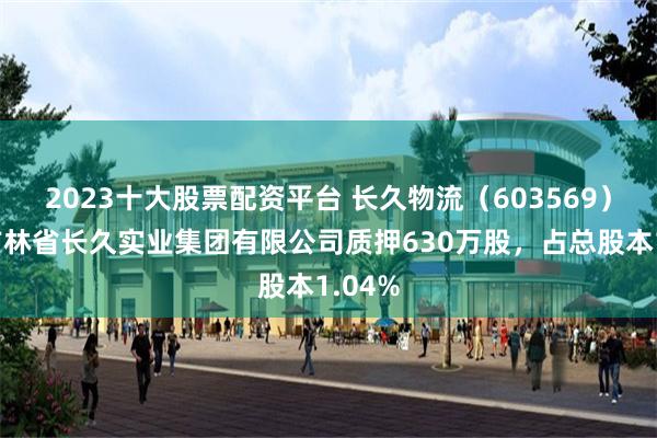 2023十大股票配资平台 长久物流（603569）股东吉林省长久实业集团有限公司质押630万股，占总股本1.04%