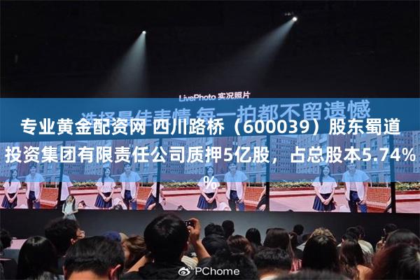 专业黄金配资网 四川路桥（600039）股东蜀道投资集团有限责任公司质押5亿股，占总股本5.74%