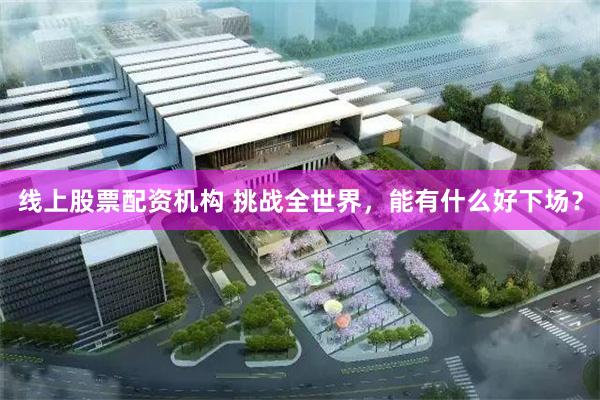 线上股票配资机构 挑战全世界，能有什么好下场？