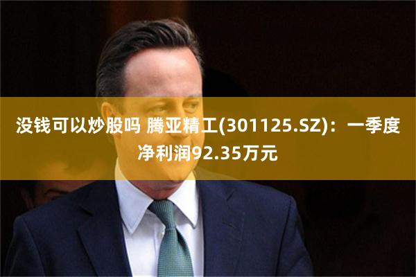 没钱可以炒股吗 腾亚精工(301125.SZ)：一季度净利润92.35万元