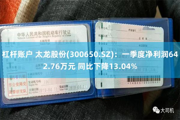 杠杆账户 太龙股份(300650.SZ)：一季度净利润642.76万元 同比下降13.04%