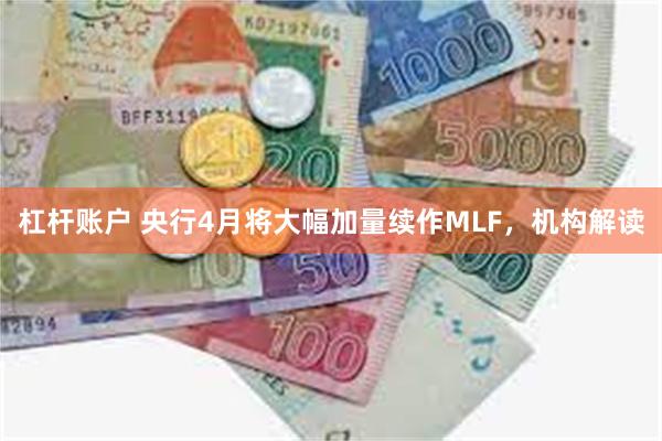 杠杆账户 央行4月将大幅加量续作MLF，机构解读