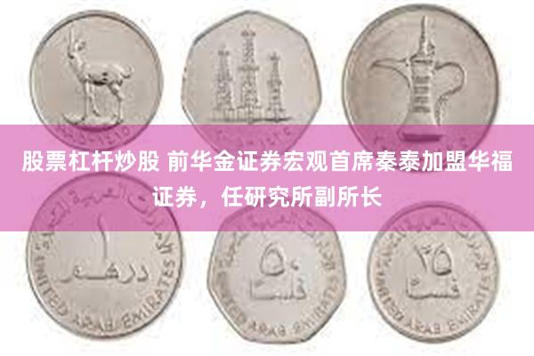 股票杠杆炒股 前华金证券宏观首席秦泰加盟华福证券，任研究所副所长