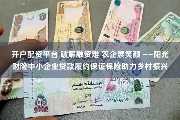 开户配资平台 破解融资难 农企展笑颜 ——阳光财险中小企业贷款履约保证保险助力乡村振兴