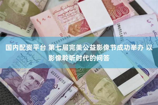 国内配资平台 第七届完美公益影像节成功举办 以影像聆听时代的问答