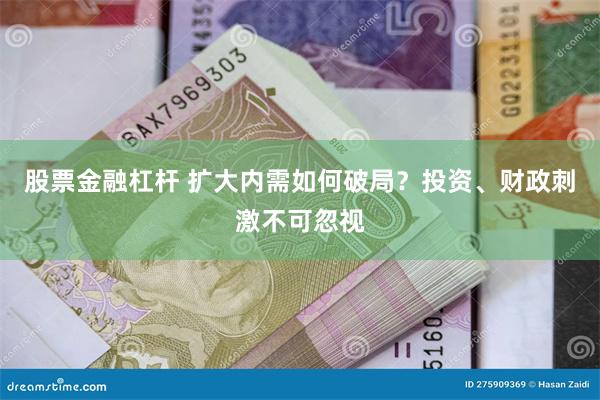 股票金融杠杆 扩大内需如何破局？投资、财政刺激不可忽视