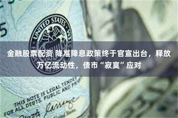金融股票配资 降准降息政策终于官宣出台，释放万亿流动性，债市“寂寞”应对