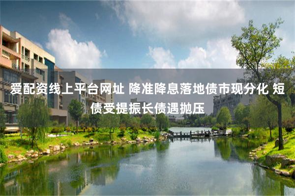 爱配资线上平台网址 降准降息落地债市现分化 短债受提振长债遇抛压