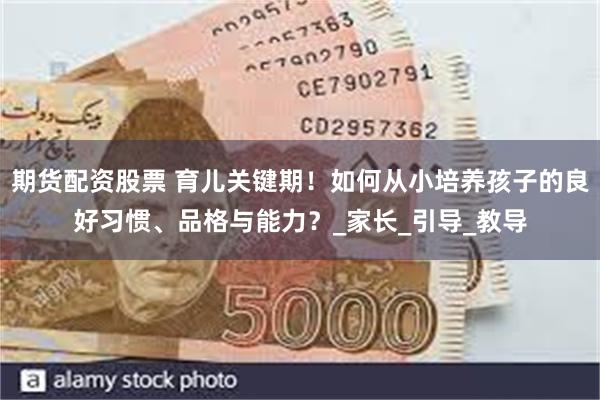 期货配资股票 育儿关键期！如何从小培养孩子的良好习惯、品格与能力？_家长_引导_教导