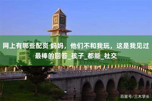 网上有哪些配资 妈妈，他们不和我玩，这是我见过最棒的回答_孩子_都能_社交