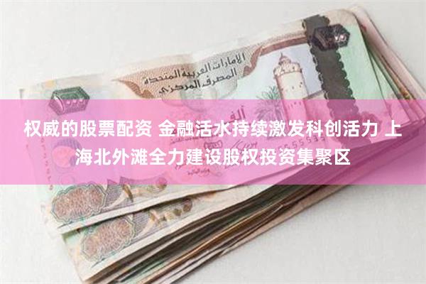 权威的股票配资 金融活水持续激发科创活力 上海北外滩全力建设股权投资集聚区