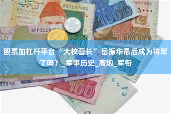 股票加杠杆平台 “大校营长” 岳振华最后成为将军了吗？_军事历史_高炮_军衔