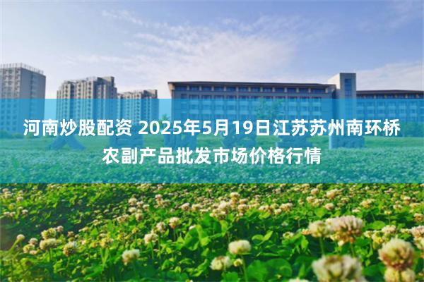 河南炒股配资 2025年5月19日江苏苏州南环桥农副产品批发市场价格行情