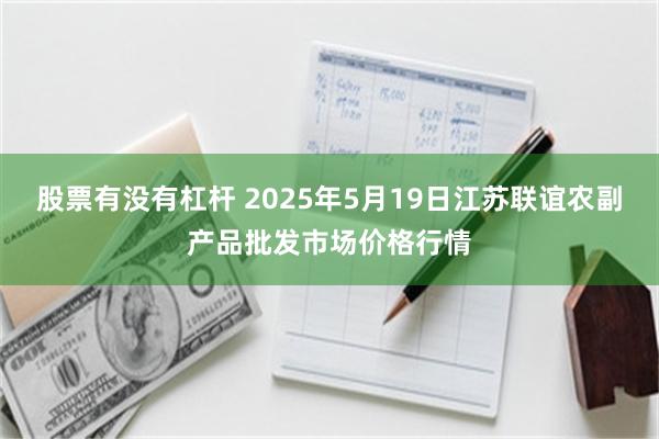 股票有没有杠杆 2025年5月19日江苏联谊农副产品批发市场价格行情
