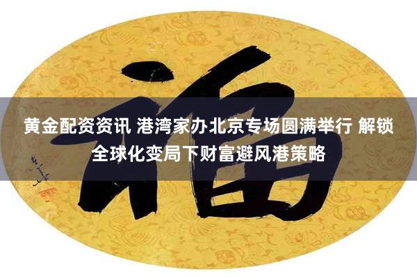 黄金配资资讯 港湾家办北京专场圆满举行 解锁全球化变局下财富避风港策略