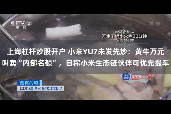 上海杠杆炒股开户 小米YU7未发先炒：黄牛万元叫卖“内部名额”，自称小米生态链伙伴可优先提车