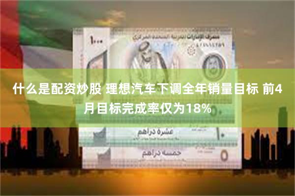 什么是配资炒股 理想汽车下调全年销量目标 前4月目标完成率仅为18%