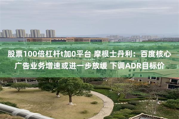 股票100倍杠杆t加0平台 摩根士丹利：百度核心广告业务增速或进一步放缓 下调ADR目标价