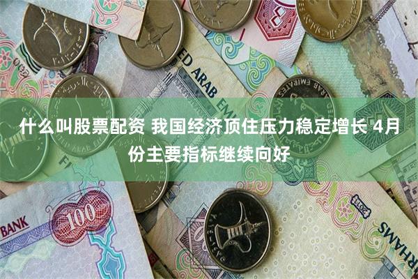 什么叫股票配资 我国经济顶住压力稳定增长 4月份主要指标继续向好