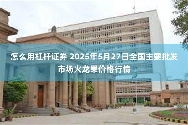 怎么用杠杆证券 2025年5月27日全国主要批发市场火龙果价格行情