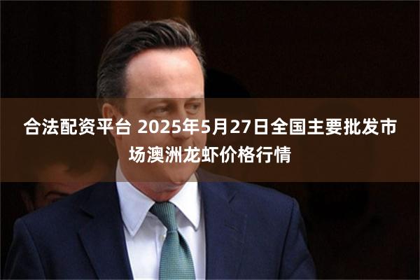 合法配资平台 2025年5月27日全国主要批发市场澳洲龙虾价格行情