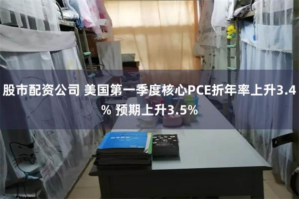 股市配资公司 美国第一季度核心PCE折年率上升3.4% 预期上升3.5%