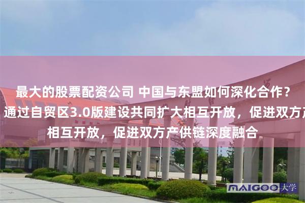 最大的股票配资公司 中国与东盟如何深化合作？商务部答每经：通过自贸区3.0版建设共同扩大相互开放，促进双方产供链深度融合
