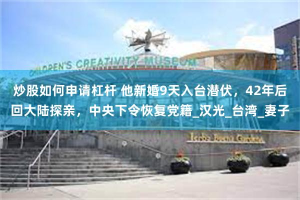 炒股如何申请杠杆 他新婚9天入台潜伏，42年后回大陆探亲，中央下令恢复党籍_汉光_台湾_妻子