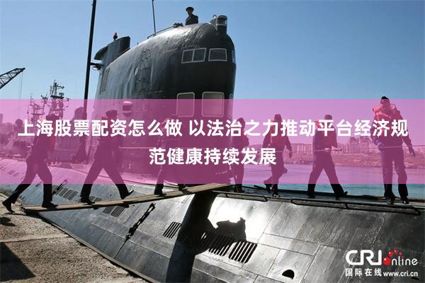上海股票配资怎么做 以法治之力推动平台经济规范健康持续发展