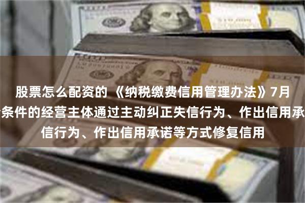 股票怎么配资的 《纳税缴费信用管理办法》7月起施行：允许符合条件的经营主体通过主动纠正失信行为、作出信用承诺等方式修复信用